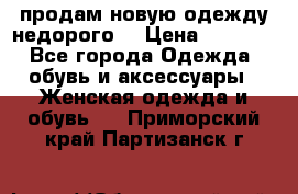 продам новую одежду недорого! › Цена ­ 3 000 - Все города Одежда, обувь и аксессуары » Женская одежда и обувь   . Приморский край,Партизанск г.